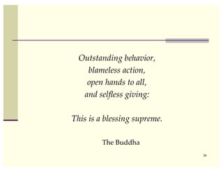 Outstanding behavior,
    blameless action,
    open hands to all,
   and selﬂess giving:

This is a blessing supreme.

         The Buddha
                              34
 