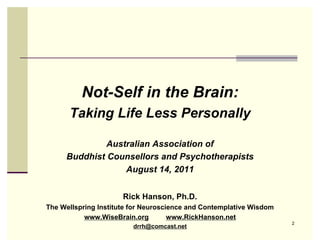 Not-Self in the Brain:
      Taking Life Less Personally

              Australian Association of
     Buddhist Counsellors and Psychotherapists
                  August 14, 2011


                      Rick Hanson, Ph.D.
The Wellspring Institute for Neuroscience and Contemplative Wisdom
           www.WiseBrain.org         www.RickHanson.net
                                                                     2
                         drrh@comcast.net
 
