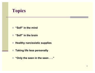 Topics


 “Self” in the mind


 “Self” in the brain


 Healthy narcissistic supplies


 Taking life less personally


 “Only the seen in the seen . . .”


                                      3
 