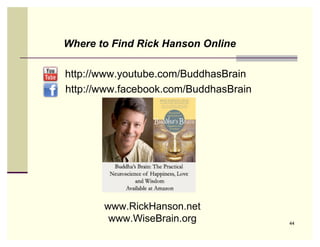 Where to Find Rick Hanson Online

http://www.youtube.com/BuddhasBrain
http://www.facebook.com/BuddhasBrain



               w




       www.RickHanson.net
        www.WiseBrain.org              44
 