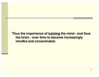 Thus the importance of training the mind - and thus
  the brain - over time to become increasingly
  mindful and concentrated.




                                                  11
 