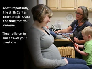 Most importantly,
the Birth Center
program gives you
the time that you
deserve.
Time to listen to
and answer your
questions
 