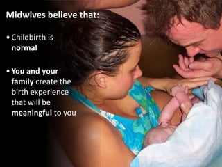 Midwives believe that:
•Childbirth is
normal
•You and your
family create the
birth experience
that will be
meaningful to you
 