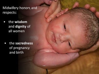 Midwifery honors and
respects:
• the sacredness
of pregnancy
and birth
• the wisdom
and dignity of
all women
 