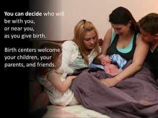 You can decide who will
be with you,
or near you,
as you give birth.
Birth centers welcome
your children, your
parents, and friends.
 