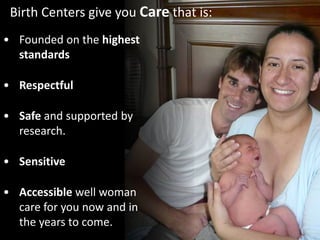 Birth Centers give you Care that is:
• Founded on the highest
standards
• Respectful
• Safe and supported by
research.
• Sensitive
• Accessible well woman
care for you now and in
the years to come.
 