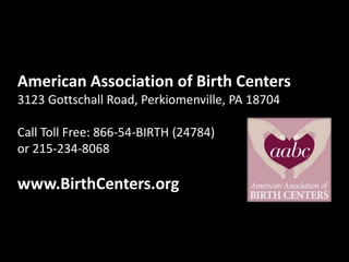 American Association of Birth Centers
3123 Gottschall Road, Perkiomenville, PA 18704
Call Toll Free: 866-54-BIRTH (24784)
or 215-234-8068
www.BirthCenters.org
 
