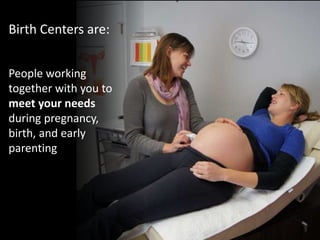 Birth Centers are:
Birth Centers are:
People working
together with you to
meet your needs
during pregnancy,
birth, and early
parenting
 