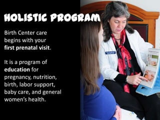 Birth Center care
begins with your
first prenatal visit.
It is a program of
education for
pregnancy, nutrition,
birth, labor support,
baby care, and general
women’s health.
Holistic Program
 