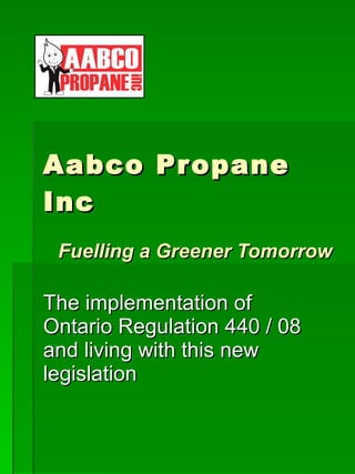 Aabco Propane Inc   Fuelling a Greener Tomorrow The implementation of Ontario Regulation 440 / 08 and living with this new legislation 