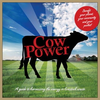 A guide to harnessing the energy in livestock waste.
Cow
Power
Benefit
your planet,
your community
and your
pocket!
 