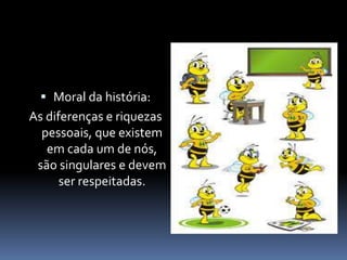  Moral da história: 
As diferenças e riquezas 
pessoais, que existem 
em cada um de nós, 
são singulares e devem 
ser respeitadas. 
 