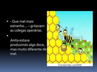  - Que mel mais 
estranho... – gritavam 
as colegas operárias. 
 
Anita estava 
produzindo algo doce, 
mas muito diferente de 
mel. 
 