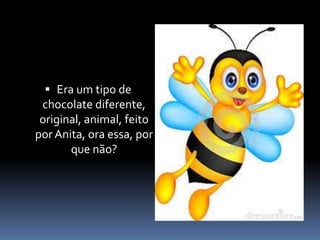  Era um tipo de 
chocolate diferente, 
original, animal, feito 
por Anita, ora essa, por 
que não? 
 