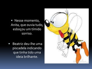  Nesse momento, 
Anita, que ouvia tudo, 
esboçou um tímido 
sorriso. 
 Beatriz deu-lhe uma 
piscadela indicando 
que tinha tido uma 
ideia brilhante. 
 