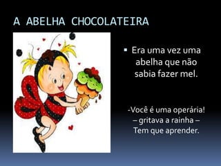 A ABELHA CHOCOLATEIRA 
 Era uma vez uma 
abelha que não 
sabia fazer mel. 
-Você é uma operária! 
– gritava a rainha – 
Tem que aprender. 
 