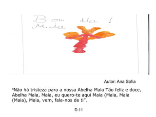 “ Não há tristeza para a nossa Abelha Maia Tão feliz e doce, Abelha Maia, Maia, eu quero-te aqui Maia (Maia, Maia (Maia), Maia, vem, fala-nos de ti”. Autor: Ana Sofia D.11 