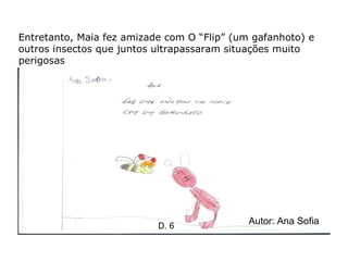 Entretanto, Maia fez amizade com O “Flip” (um gafanhoto) e outros insectos que juntos ultrapassaram situações muito perigosas   Autor: Ana Sofia D. 6 