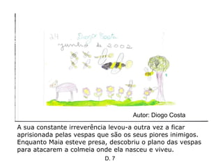 A sua constante irreverência levou-a outra vez a ficar aprisionada pelas vespas que são os seus piores inimigos. Enquanto Maia esteve presa, descobriu o plano das vespas para atacarem a colmeia onde ela nasceu e viveu.  Autor: Diogo Costa D. 7 