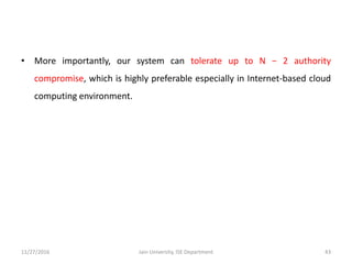 • More importantly, our system can tolerate up to N − 2 authority
compromise, which is highly preferable especially in Internet-based cloud
computing environment.
11/27/2016 43Jain University, ISE Department
 