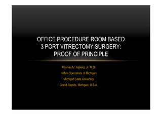 Thomas M. Aaberg, Jr. M.D.
Retina Specialists of Michigan
Michigan State University
Grand Rapids, Michigan, U.S.A.
OFFICE PROCEDURE ROOM BASED
3 PORT VITRECTOMY SURGERY:
PROOF OF PRINCIPLE
 