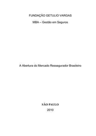 FUNDAÇÃO GETULIO VARGAS
MBA – Gestão em Seguros
A Abertura do Mercado Ressegurador Brasileiro
SÃO PAULO
2010
 