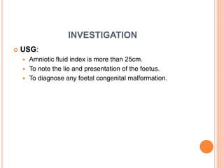 INVESTIGATION
 USG:
 Amniotic fluid index is more than 25cm.
 To note the lie and presentation of the foetus.
 To diagnose any foetal congenital malformation.
 