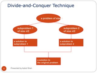 Divide-and-Conquer Technique
subproblem 2
of size n/2
subproblem 1
of size n/2
a solution to
subproblem 1
a solution to
the original problem
a solution to
subproblem 2
a problem of size n
4 Presented by Aabid Shah
 