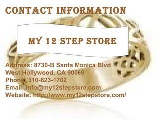 ContaCt InformatIon
Address: 8730-B Santa Monica Blvd
West Hollywood, CA 90069
Phone: 310-623-1702
Email: info@my12stepstore.com
Website: http://www.my12stepstore.com/
my 12 Step Store
 