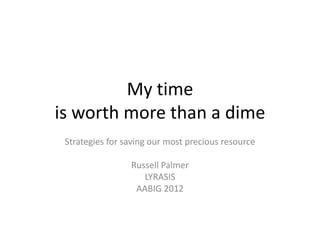My time
is worth more than a dime
 Strategies for saving our most precious resource

                 Russell Palmer
                    LYRASIS
                  AABIG 2012
 