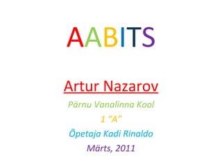 A A B I T S Artur Nazarov Pärnu Vanalinna Kool 1  “ A ” Õpetaja Kadi Rinaldo Märts, 2011 