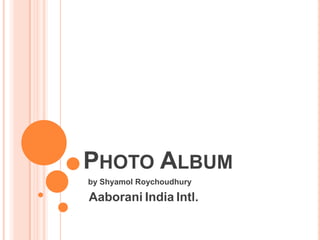 Photo Album  by Shyamol Roychoudhury  AaboraniIndiaIntl. 