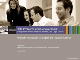 Data Problems and Requirements:Transparency Across Products, Markets, and Legal Entities American Association for Budget and Program Analysis Thomas Day Managing Director, Risk and Policy, SunGard Ambit Financial Solutions 18-May-2010 