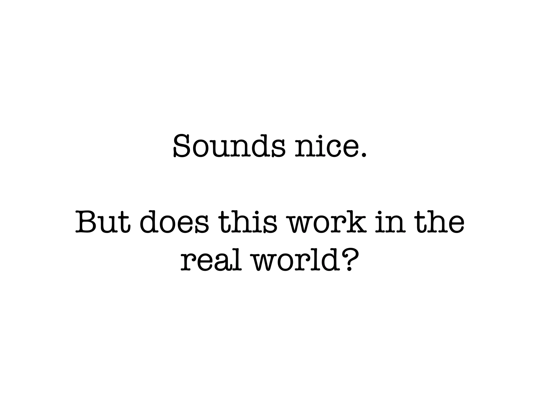 Sounds nice.
But does this work in the
real world?
 