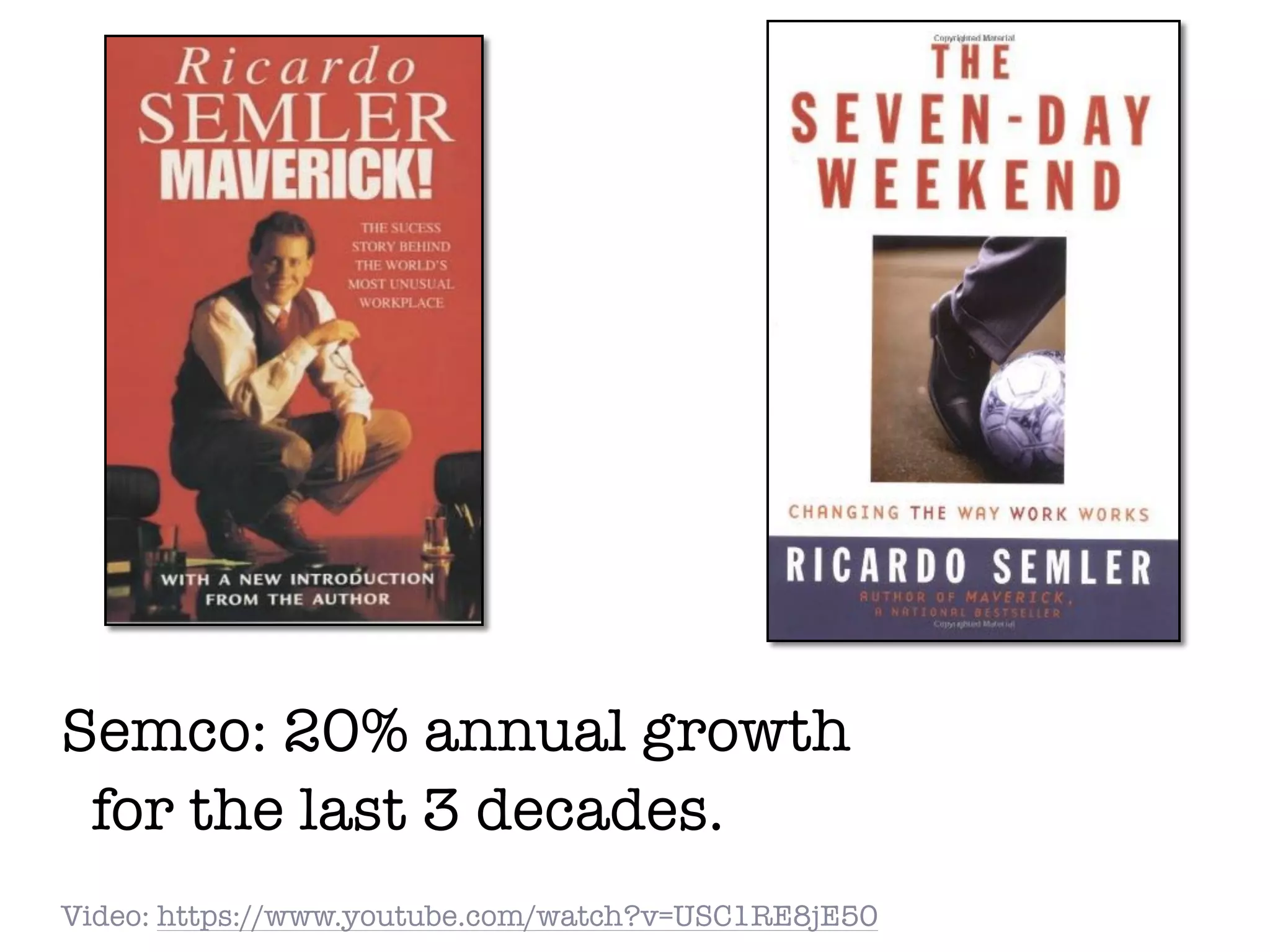 Semco: 20% annual growth
for the last 3 decades.
Video: https://www.youtube.com/watch?v=USC1RE8jE50
 