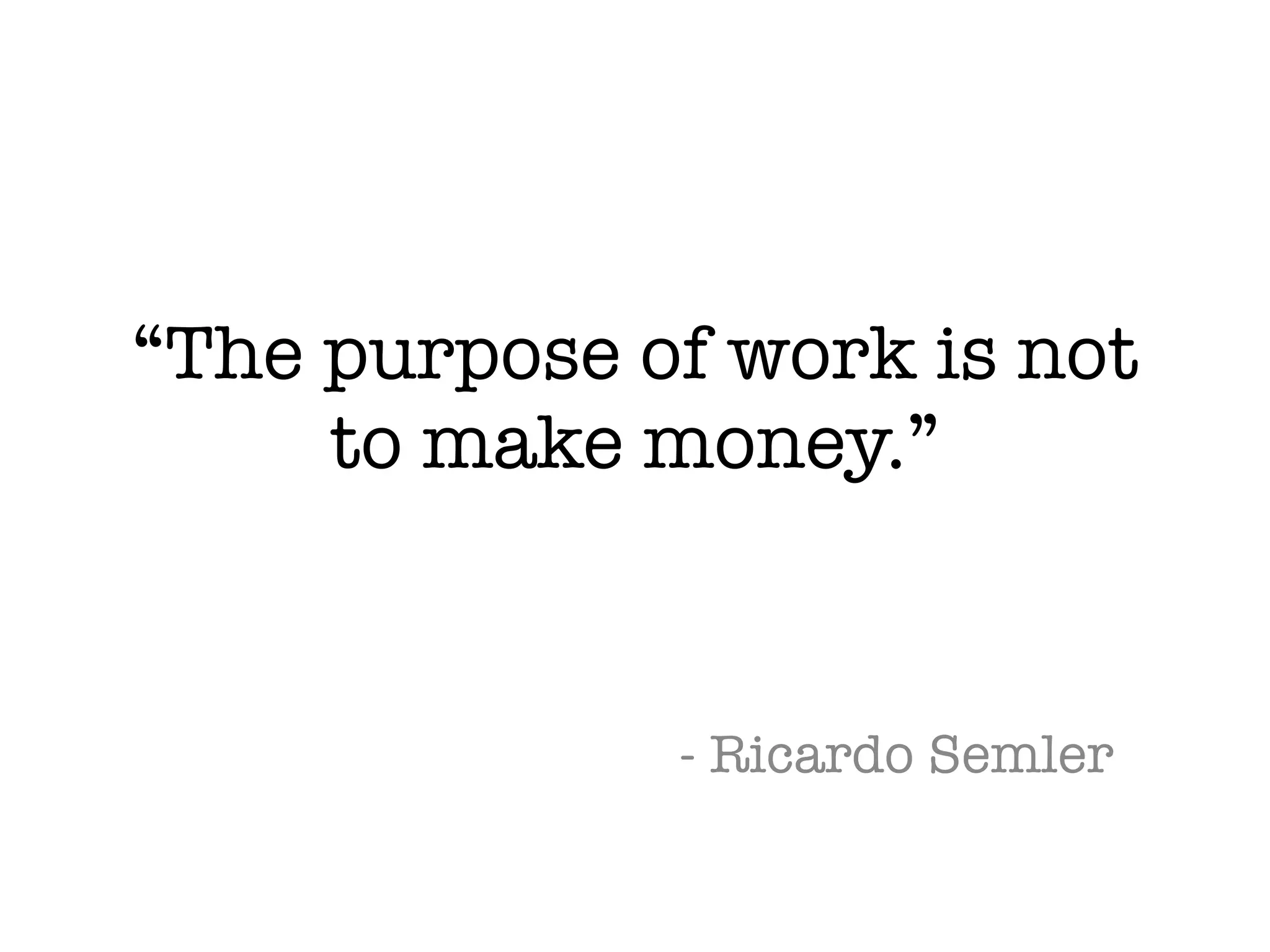 “The purpose of work is not
to make money.”
- Ricardo Semler
 