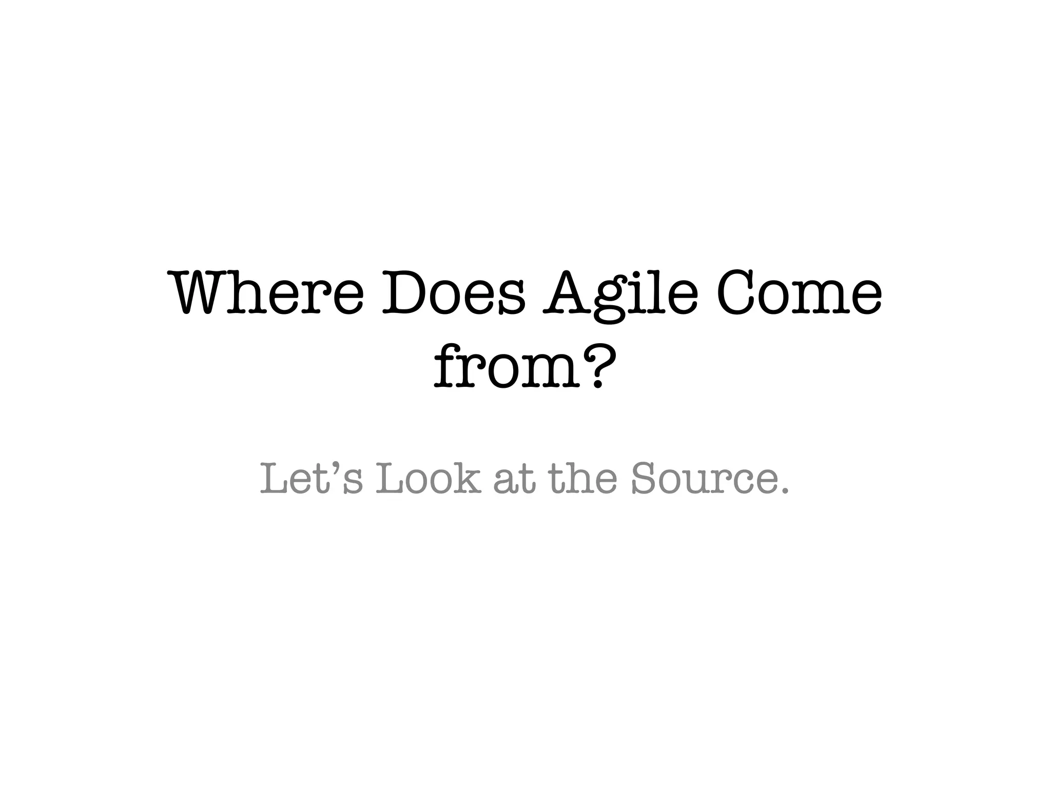 Where Does Agile Come
from?
Let’s Look at the Source.
 
