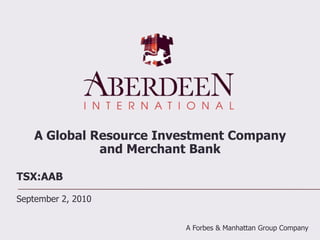 A Global Resource Investment Company and Merchant Bank TSX:AAB September 2, 2010 A Forbes & Manhattan Group Company  
