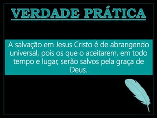 A salvação em Jesus Cristo é de abrangendo
universal, pois os que o aceitarem, em todo
tempo e lugar, serão salvos pela graça de
Deus.
 