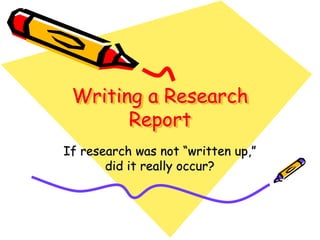 Writing a Research
Report
If research was not “written up,”
did it really occur?
 