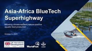 Asia-Africa BlueTech
Superhighway
Boosting climate-resilient, nature-positive
aquatic food production
October 9, 2023
 