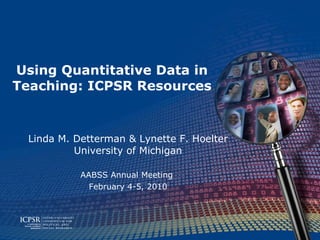 Using Quantitative Data in Teaching: ICPSR Resources Linda M. Detterman & Lynette F. Hoelter University of Michigan AABSS Annual Meeting  February 4-5, 2010 