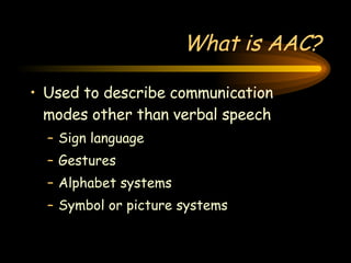 What is AAC? Used to describe communication modes other than verbal speech Sign language Gestures Alphabet systems Symbol or picture systems 