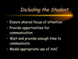 Including the Student… Ensure shared focus of attention Provide opportunities for communication Wait and provide enough time to communicate Model appropriate use of AAC 