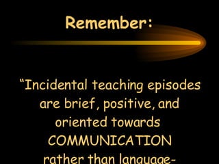 Remember: “ Incidental teaching episodes are brief, positive, and oriented towards  COMMUNICATION rather than language-teaching, per se.” 