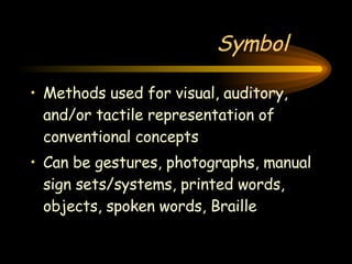 Symbol Methods used for visual, auditory, and/or tactile representation of conventional concepts Can be gestures, photographs, manual sign sets/systems, printed words, objects, spoken words, Braille 