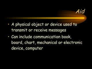 Aid A physical object or device used to transmit or receive messages Can include communication book, board, chart, mechanical or electronic device, computer 