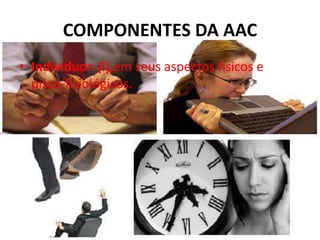 COMPONENTES DA AAC
• Indivíduo= (I),em seus aspectos físicos e
pisco-fisiológicos.
 