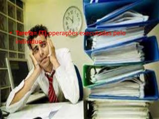 • Tarefa= (T),operações executadas pelo
indivíduo.
 