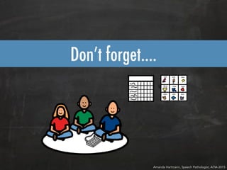 Don’t forget….
Amanda Hartmann, Speech Pathologist, ATIA 2015
 